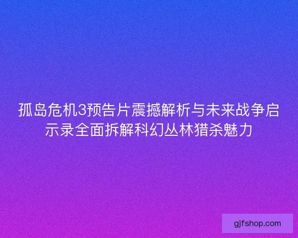 孤岛危机3预告片震撼解析与未来战争启示录全面拆解科幻丛林猎杀魅力