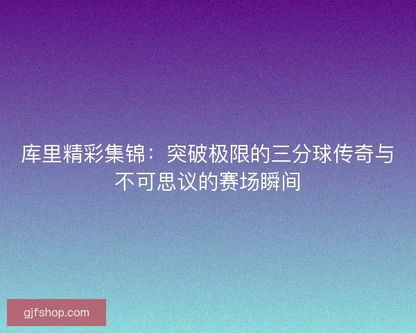 库里精彩集锦：突破极限的三分球传奇与不可思议的赛场瞬间