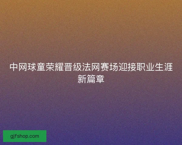 中网球童荣耀晋级法网赛场迎接职业生涯新篇章
