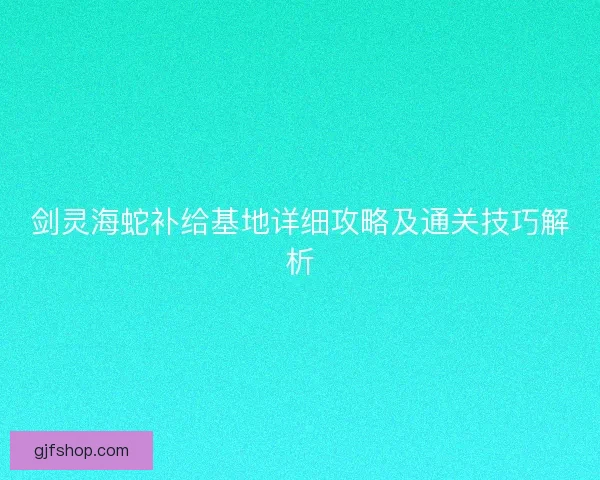 剑灵海蛇补给基地详细攻略及通关技巧解析