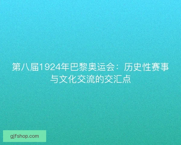 第八届1924年巴黎奥运会：历史性赛事与文化交流的交汇点