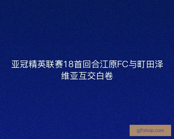 亚冠精英联赛18首回合江原FC与町田泽维亚互交白卷