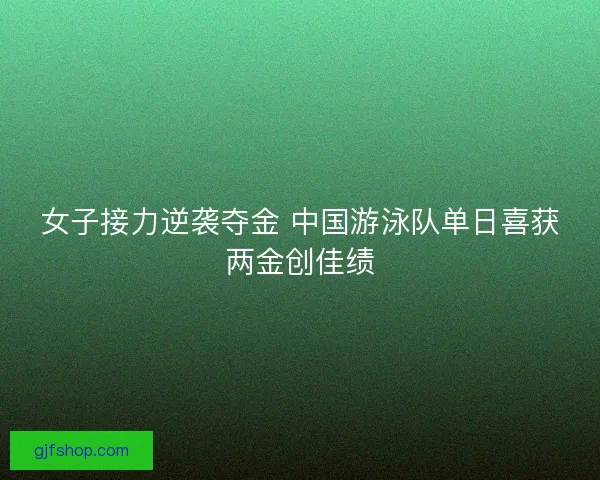 女子接力逆袭夺金 中国游泳队单日喜获两金创佳绩