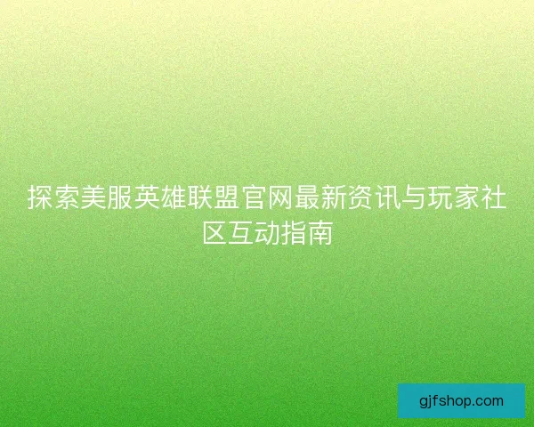 探索美服英雄联盟官网最新资讯与玩家社区互动指南