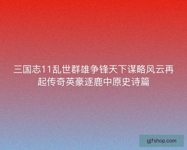 三国志11乱世群雄争锋天下谋略风云再起传奇英豪逐鹿中原史诗篇