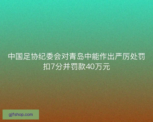 中国足协纪委会对青岛中能作出严厉处罚扣7分并罚款40万元