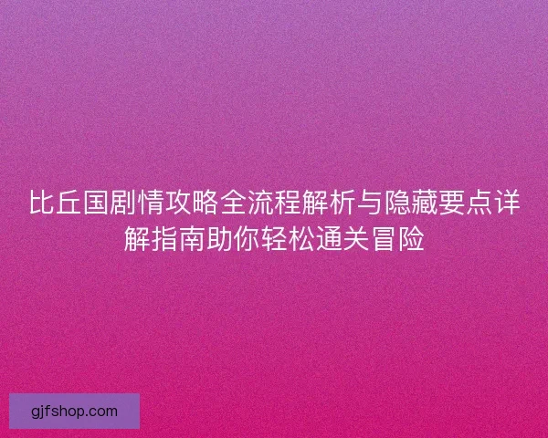 比丘国剧情攻略全流程解析与隐藏要点详解指南助你轻松通关冒险